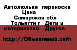 Автолюлька- переноска › Цена ­ 1 500 - Самарская обл., Тольятти г. Дети и материнство » Другое   